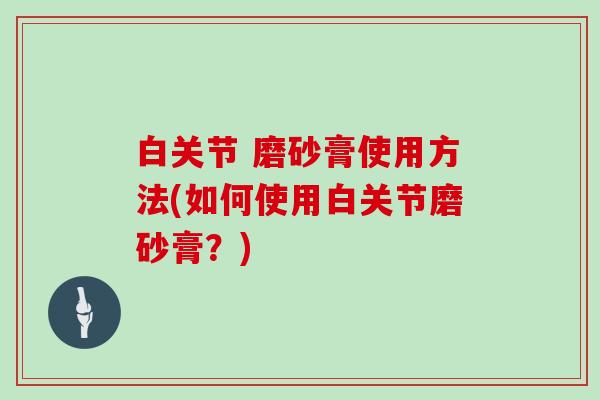 白关节 磨砂膏使用方法(如何使用白关节磨砂膏?) 白关节 磨砂膏使用方法(如何使用白关节磨砂膏?)