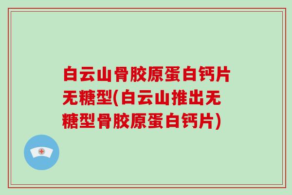 白云山骨胶原蛋白钙片无糖型(白云山推出无糖型骨胶原蛋白钙片) 白云山骨胶原蛋白钙片无糖型(白云山推出无糖型骨胶原蛋白钙片)