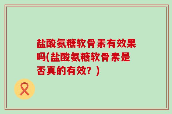 盐酸氨糖软骨素有效果吗(盐酸氨糖软骨素是否真的有效？)
