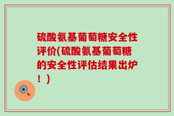 硫酸氨基葡萄糖安全性评价(硫酸氨基葡萄糖的安全性评估结果出炉!) 硫酸氨基葡萄糖安全性评价(硫酸氨基葡萄糖的安全性评估结果出炉!)