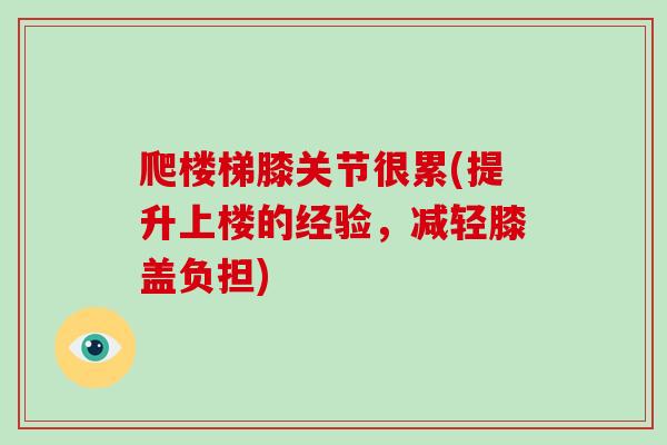 爬楼梯膝关节很累(提升上楼的经验，减轻膝盖负担)