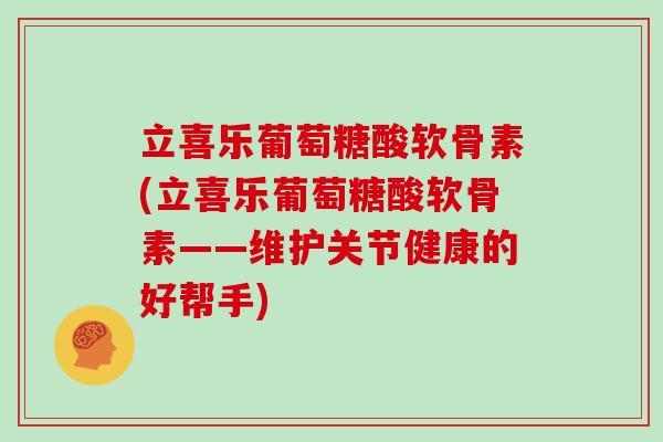 立喜乐葡萄糖酸软骨素(立喜乐葡萄糖酸软骨素——维护关节健康的好帮手) 立喜乐葡萄糖酸软骨素(立喜乐葡萄糖酸软骨素——维护关节健康的好帮手)
