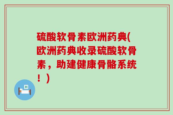 硫酸软骨素欧洲药典(欧洲药典收录硫酸软骨素,助建健康骨骼系统!) 硫酸软骨素欧洲药典(欧洲药典收录硫酸软骨素,助建健康骨骼系统!)