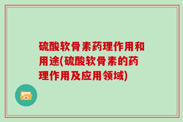 硫酸软骨素药理作用和用途(硫酸软骨素的药理作用及应用领域) 硫酸软骨素药理作用和用途(硫酸软骨素的药理作用及应用领域)