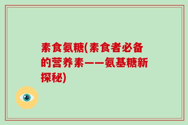 素食氨糖(素食者必备的营养素——氨基糖新探秘) 素食氨糖(素食者必备的营养素——氨基糖新探秘)
