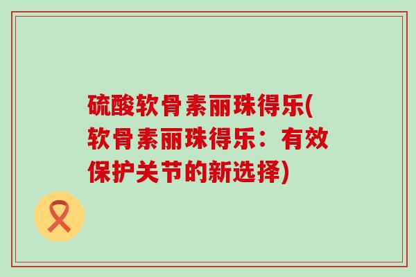硫酸软骨素丽珠得乐(软骨素丽珠得乐:有效保护关节的新选择) 硫酸软骨素丽珠得乐(软骨素丽珠得乐:有效保护关节的新选择)