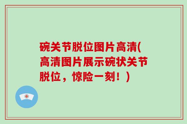 碗关节脱位图片高清(高清图片展示碗状关节脱位,惊险一刻!) 碗关节脱位图片高清(高清图片展示碗状关节脱位,惊险一刻!)