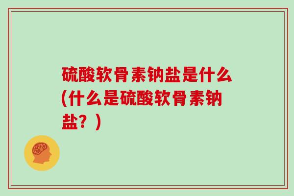 硫酸软骨素钠盐是什么(什么是硫酸软骨素钠盐?) 硫酸软骨素钠盐是什么(什么是硫酸软骨素钠盐?)