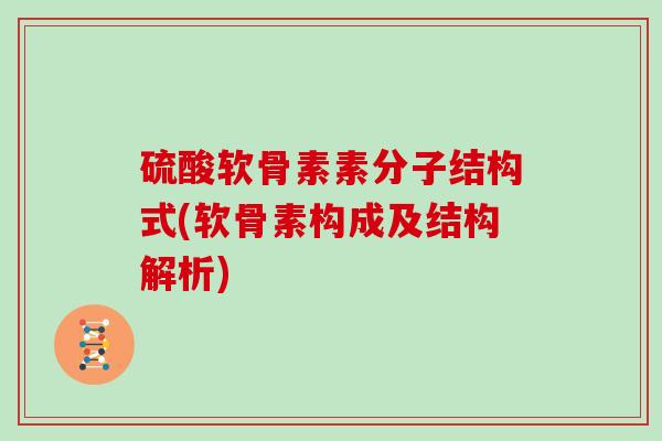 硫酸软骨素素分子结构式(软骨素构成及结构解析) 硫酸软骨素素分子结构式(软骨素构成及结构解析)