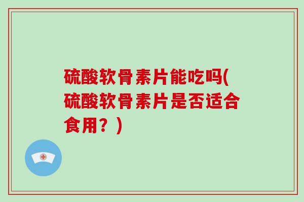 硫酸软骨素片能吃吗(硫酸软骨素片是否适合食用?) 硫酸软骨素片能吃吗(硫酸软骨素片是否适合食用?)