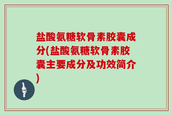 盐酸氨糖软骨素胶囊成分(盐酸氨糖软骨素胶囊主要成分及功效简介)
