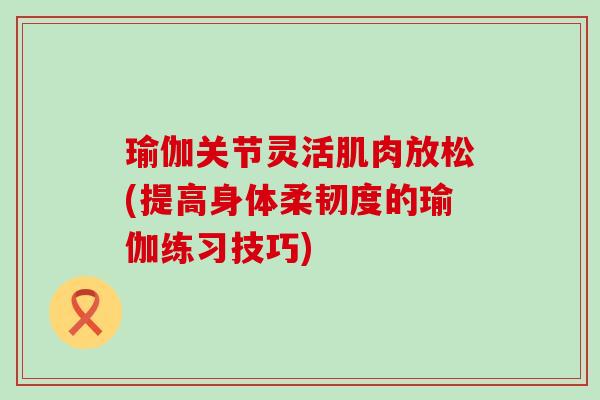 瑜伽关节灵活肌肉放松(提高身体柔韧度的瑜伽练习技巧) 瑜伽关节灵活肌肉放松(提高身体柔韧度的瑜伽练习技巧)