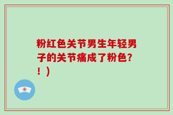 粉红色关节男生年轻男子的关节痛成了粉色？！)