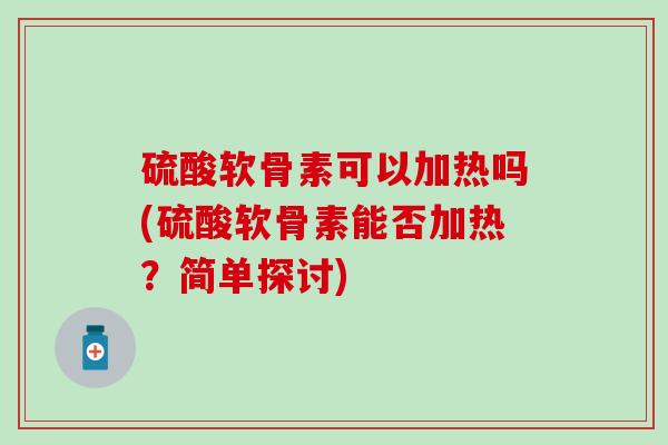 硫酸软骨素可以加热吗(硫酸软骨素能否加热?简单探讨) 硫酸软骨素可以加热吗(硫酸软骨素能否加热?简单探讨)