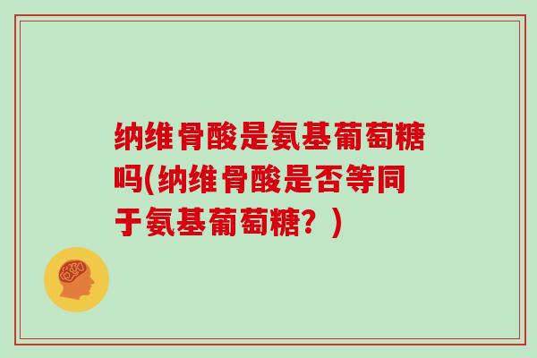 纳维骨酸是氨基葡萄糖吗(纳维骨酸是否等同于氨基葡萄糖？)