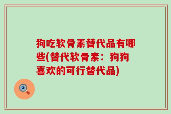 狗吃软骨素替代品有哪些(替代软骨素：狗狗喜欢的可行替代品)