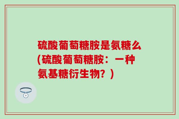 硫酸葡萄糖胺是氨糖么(硫酸葡萄糖胺:一种氨基糖衍生物?) 硫酸葡萄糖胺是氨糖么(硫酸葡萄糖胺:一种氨基糖衍生物?)