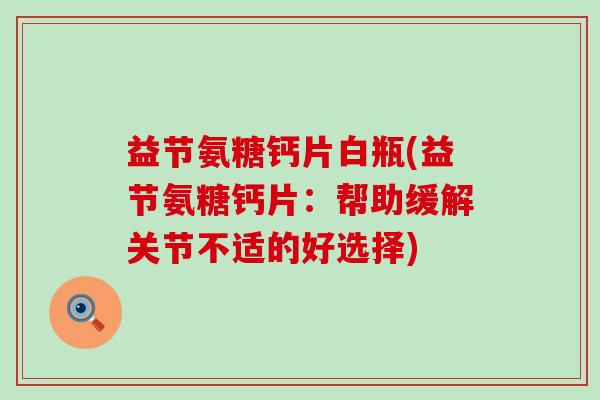 益节氨糖钙片白瓶(益节氨糖钙片:帮助缓解关节不适的好选择) 益节氨糖钙片白瓶(益节氨糖钙片:帮助缓解关节不适的好选择)