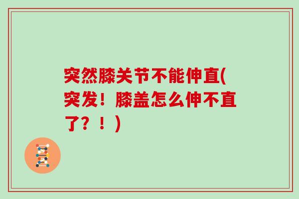 突然膝关节不能伸直(突发!膝盖怎么伸不直了?!) 突然膝关节不能伸直(突发!膝盖怎么伸不直了?!)