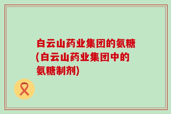 白云山药业集团的氨糖(白云山药业集团中的氨糖制剂)