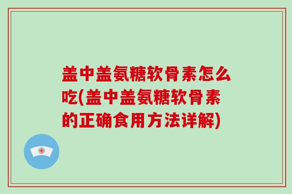 盖中盖氨糖软骨素怎么吃(盖中盖氨糖软骨素的正确食用方法详解)