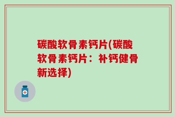 碳酸软骨素钙片(碳酸软骨素钙片：补钙健骨新选择)