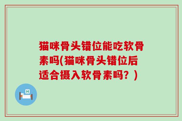 猫咪骨头错位能吃软骨素吗(猫咪骨头错位后适合摄入软骨素吗?) 猫咪骨头错位能吃软骨素吗(猫咪骨头错位后适合摄入软骨素吗?)