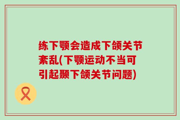 练下颚会造成下颌关节紊乱(下颚运动不当可引起颞下颌关节问题) 练下颚会造成下颌关节紊乱(下颚运动不当可引起颞下颌关节问题)