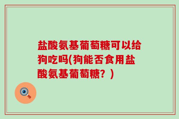 盐酸氨基葡萄糖可以给狗吃吗(狗能否食用盐酸氨基葡萄糖?) 盐酸氨基葡萄糖可以给狗吃吗(狗能否食用盐酸氨基葡萄糖?)