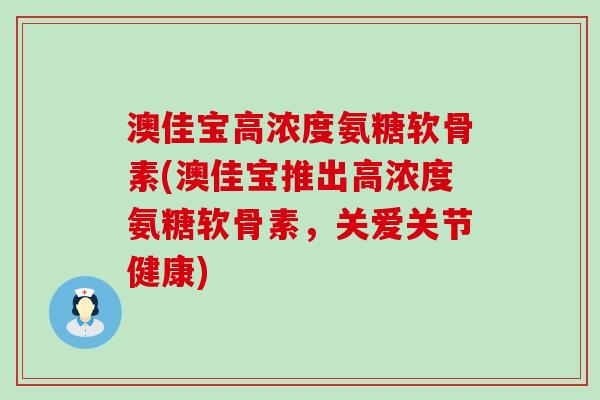 澳佳宝高浓度氨糖软骨素(澳佳宝推出高浓度氨糖软骨素,关爱关节健康) 澳佳宝高浓度氨糖软骨素(澳佳宝推出高浓度氨糖软骨素,关爱关节健康)