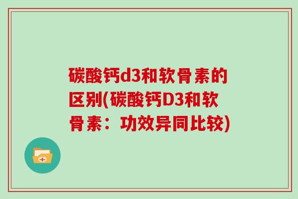 碳酸钙d3和软骨素的区别(碳酸钙D3和软骨素:功效异同比较) 碳酸钙d3和软骨素的区别(碳酸钙D3和软骨素:功效异同比较)