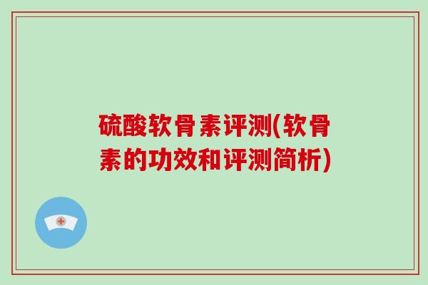 硫酸软骨素评测(软骨素的功效和评测简析) 硫酸软骨素评测(软骨素的功效和评测简析)