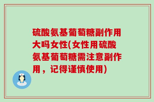 硫酸氨基葡萄糖副作用大吗女性(女性用硫酸氨基葡萄糖需注意副作用,记得谨慎使用) 硫酸氨基葡萄糖副作用大吗女性(女性用硫酸氨基葡萄糖需注意副作用,记得谨慎使用)