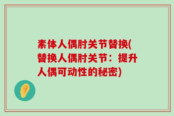 素体人偶肘关节替换(替换人偶肘关节:提升人偶可动性的秘密) 素体人偶肘关节替换(替换人偶肘关节:提升人偶可动性的秘密)