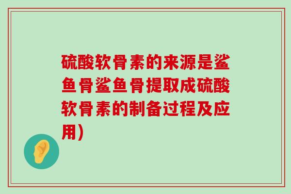硫酸软骨素的来源是鲨鱼骨鲨鱼骨提取成硫酸软骨素的制备过程及应用) 硫酸软骨素的来源是鲨鱼骨鲨鱼骨提取成硫酸软骨素的制备过程及应用)