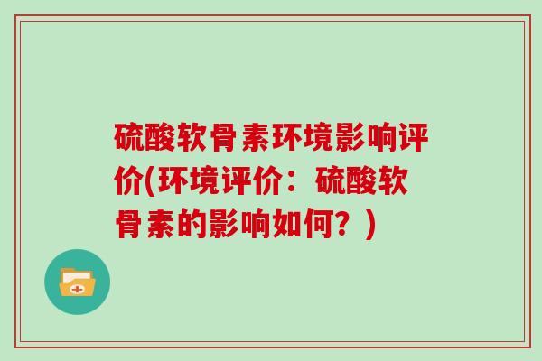 硫酸软骨素环境影响评价(环境评价：硫酸软骨素的影响如何？)