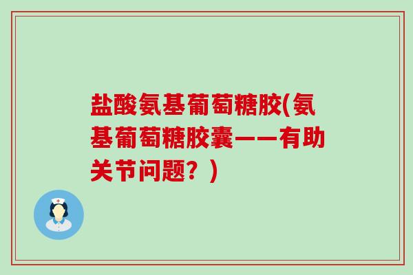 盐酸氨基葡萄糖胶(氨基葡萄糖胶囊——有助关节问题?) 盐酸氨基葡萄糖胶(氨基葡萄糖胶囊——有助关节问题?)