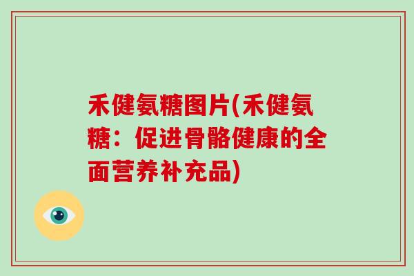 禾健氨糖图片(禾健氨糖:促进骨骼健康的全面营养补充品) 禾健氨糖图片(禾健氨糖:促进骨骼健康的全面营养补充品)