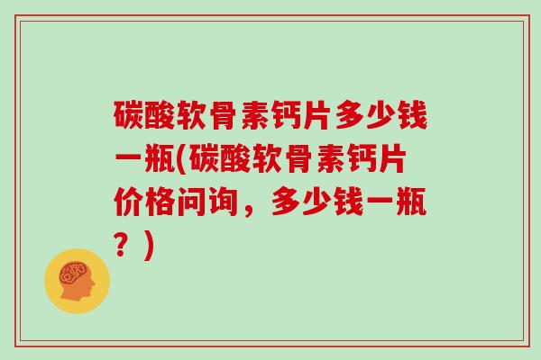 碳酸软骨素钙片多少钱一瓶(碳酸软骨素钙片价格问询,多少钱一瓶?) 碳酸软骨素钙片多少钱一瓶(碳酸软骨素钙片价格问询,多少钱一瓶?)