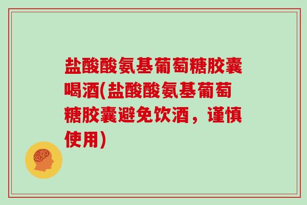 盐酸酸氨基葡萄糖胶囊喝酒(盐酸酸氨基葡萄糖胶囊避免饮酒，谨慎使用)