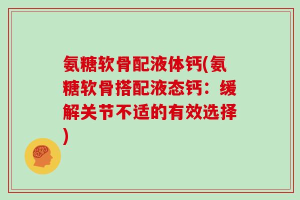 氨糖软骨配液体钙(氨糖软骨搭配液态钙:缓解关节不适的有效选择) 氨糖软骨配液体钙(氨糖软骨搭配液态钙:缓解关节不适的有效选择)