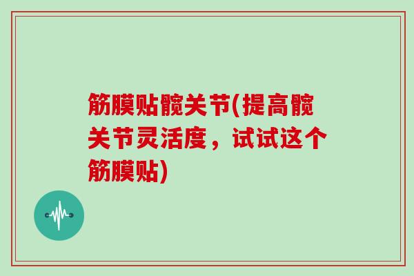 筋膜贴髋关节(提高髋关节灵活度,试试这个筋膜贴) 筋膜贴髋关节(提高髋关节灵活度,试试这个筋膜贴)
