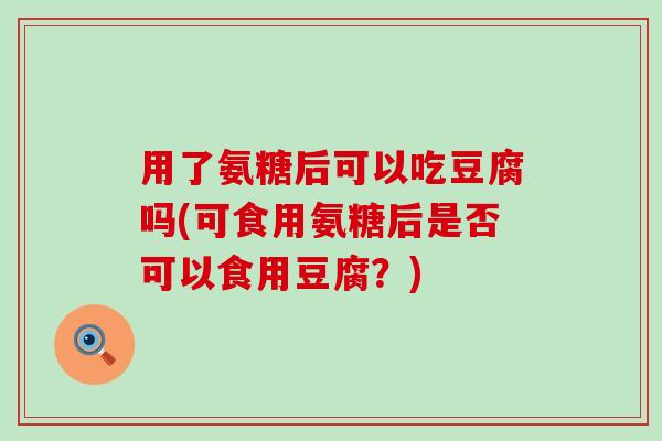 用了氨糖后可以吃豆腐吗(可食用氨糖后是否可以食用豆腐?) 用了氨糖后可以吃豆腐吗(可食用氨糖后是否可以食用豆腐?)