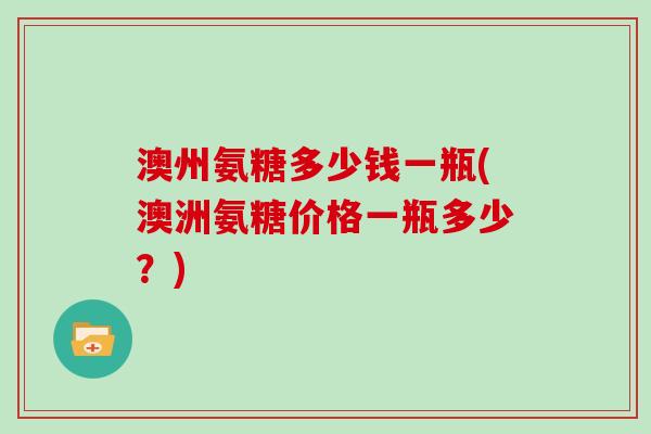 澳州氨糖多少钱一瓶(澳洲氨糖价格一瓶多少？)
