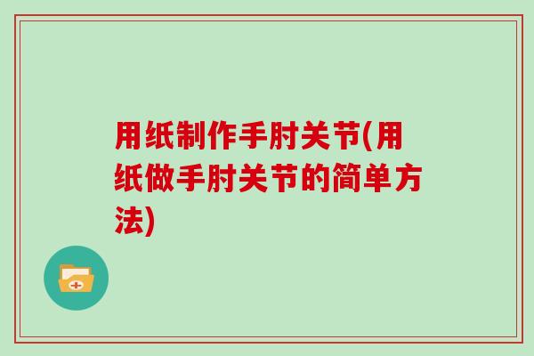用纸制作手肘关节(用纸做手肘关节的简单方法) 用纸制作手肘关节(用纸做手肘关节的简单方法)