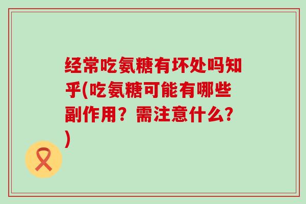 经常吃氨糖有坏处吗知乎(吃氨糖可能有哪些副作用?需注意什么?) 经常吃氨糖有坏处吗知乎(吃氨糖可能有哪些副作用?需注意什么?)