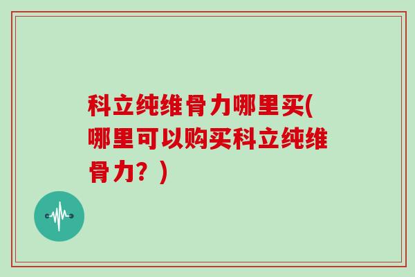 科立纯维骨力哪里买(哪里可以购买科立纯维骨力?) 科立纯维骨力哪里买(哪里可以购买科立纯维骨力?)
