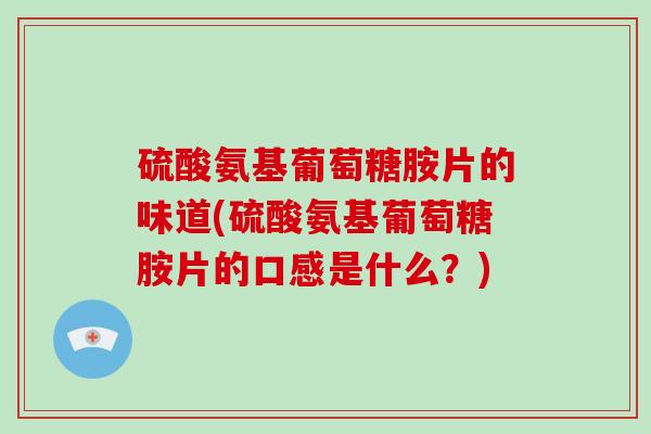 硫酸氨基葡萄糖胺片的味道(硫酸氨基葡萄糖胺片的口感是什么?) 硫酸氨基葡萄糖胺片的味道(硫酸氨基葡萄糖胺片的口感是什么?)