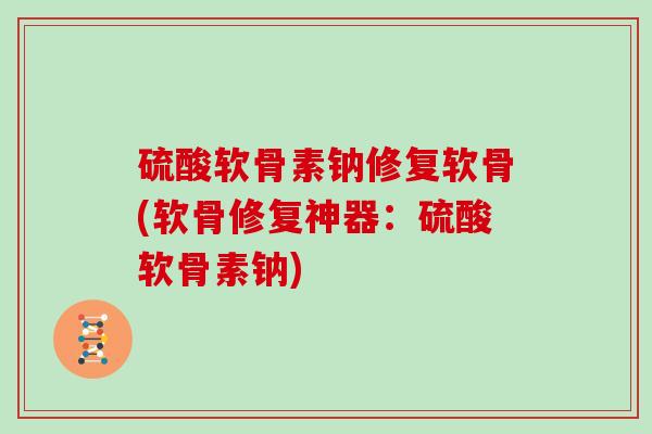 硫酸软骨素钠修复软骨(软骨修复神器:硫酸软骨素钠) 硫酸软骨素钠修复软骨(软骨修复神器:硫酸软骨素钠)