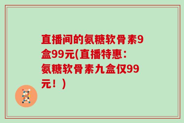 直播间的氨糖软骨素9盒99元(直播特惠:氨糖软骨素九盒仅99元!) 直播间的氨糖软骨素9盒99元(直播特惠:氨糖软骨素九盒仅99元!)